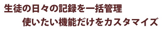 生徒の日々の記録を一括管理 使いたい機能だけをカスタマイズ